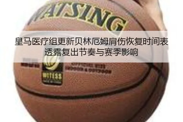 皇马医疗组更新贝林厄姆肩伤恢复时间表透露复出节奏与赛季影响