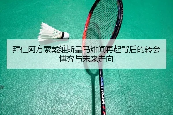 拜仁阿方索戴维斯皇马绯闻再起背后的转会博弈与未来走向