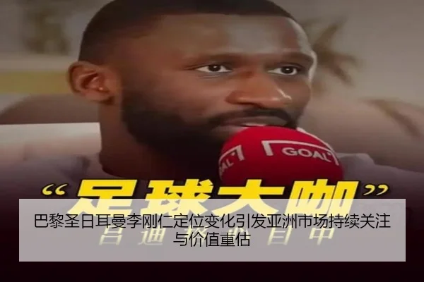 巴黎圣日耳曼李刚仁定位变化引发亚洲市场持续关注与价值重估