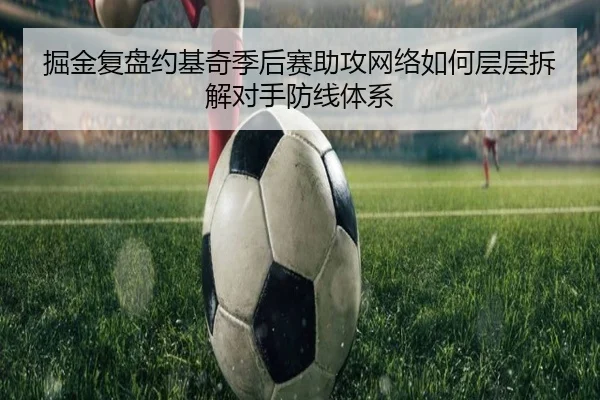 掘金复盘约基奇季后赛助攻网络如何层层拆解对手防线体系