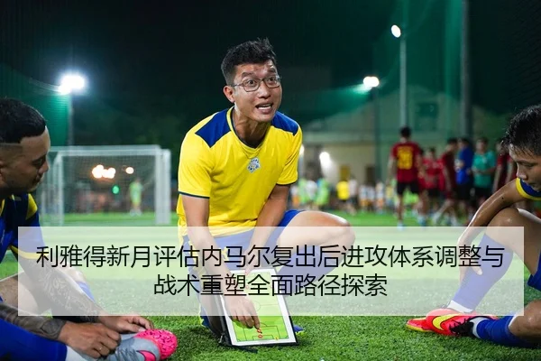利雅得新月评估内马尔复出后进攻体系调整与战术重塑全面路径探索（kaiyun）