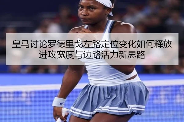 皇马讨论罗德里戈左路定位变化如何释放进攻宽度与边路活力新思路