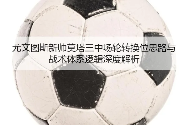 尤文图斯新帅莫塔三中场轮转换位思路与战术体系逻辑深度解析 - kaiyun