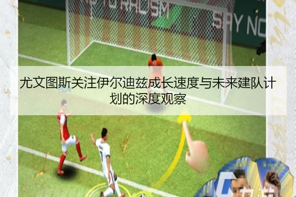 尤文图斯关注伊尔迪兹成长速度与未来建队计划的深度观察（kaiyun）