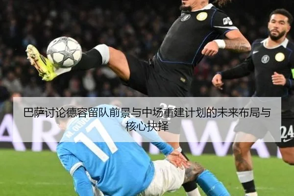 巴萨讨论德容留队前景与中场重建计划的未来布局与核心抉择（kaiyun）