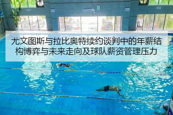 尤文图斯与拉比奥特续约谈判中的年薪结构博弈与未来走向及球队薪资管理压力（kaiyun）