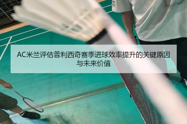 AC米兰评估普利西奇赛季进球效率提升的关键原因与未来价值