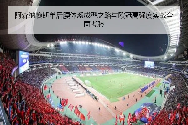 阿森纳赖斯单后腰体系成型之路与欧冠高强度实战全面考验