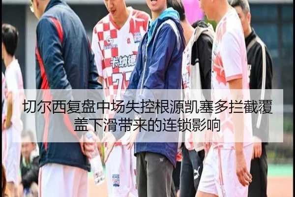 切尔西复盘中场失控根源凯塞多拦截覆盖下滑带来的连锁影响（kaiyun）
