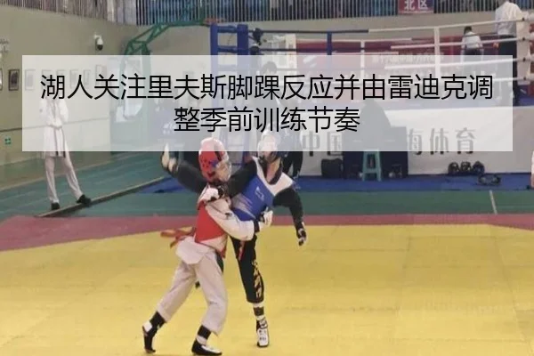 湖人关注里夫斯脚踝反应并由雷迪克调整季前训练节奏（kaiyun）