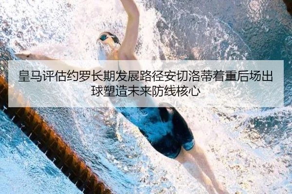 皇马评估约罗长期发展路径安切洛蒂着重后场出球塑造未来防线核心（kaiyun）
