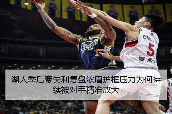 湖人季后赛失利复盘浓眉护框压力为何持续被对手精准放大（kaiyun）